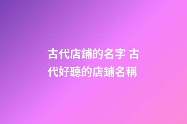 古代店鋪的名字 古代好聽的店鋪名稱-第1張-店鋪起名-玄機派